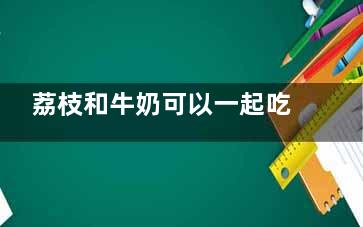荔枝和牛奶可以一起吃吗   荔枝和牛奶能够同时吃吗(荔枝和牛奶可以做什么饮品)